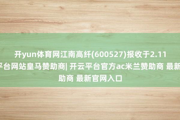开yun体育网江南高纤(600527)报收于2.11元-开云平台网站皇马赞助商| 开云平台官方ac米兰赞助商 最新官网入口