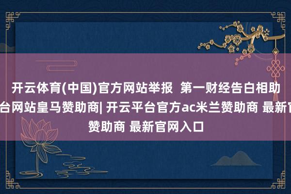 开云体育(中国)官方网站举报  第一财经告白相助-开云平台网站皇马赞助商| 开云平台官方ac米兰赞助商 最新官网入口