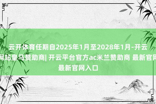 云开体育任期自2025年1月至2028年1月-开云平台网站皇马赞助商| 开云平台官方ac米兰赞助商 最新官网入口
