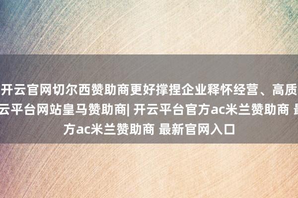 开云官网切尔西赞助商更好撑捏企业释怀经营、高质地发展”-开云平台网站皇马赞助商| 开云平台官方ac米兰赞助商 最新官网入口