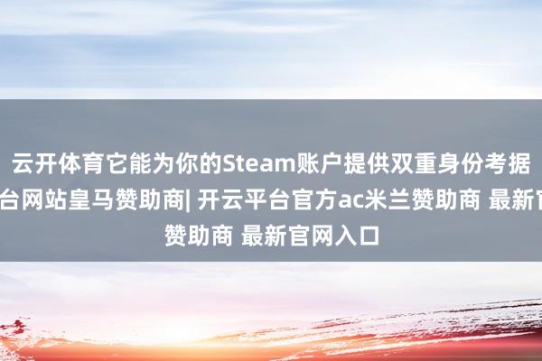 云开体育它能为你的Steam账户提供双重身份考据-开云平台网站皇马赞助商| 开云平台官方ac米兰赞助商 最新官网入口