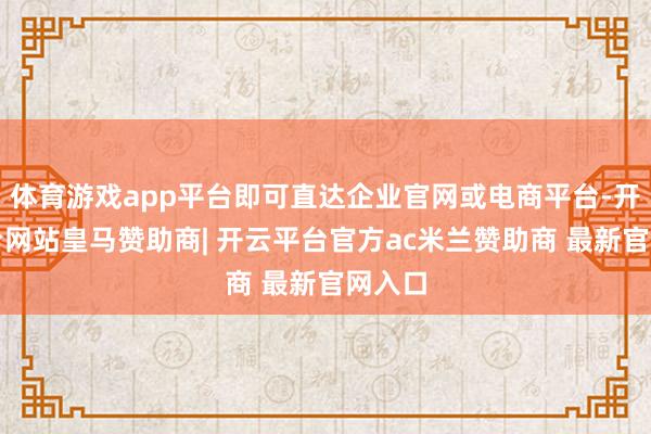 体育游戏app平台即可直达企业官网或电商平台-开云平台网站皇马赞助商| 开云平台官方ac米兰赞助商 最新官网入口